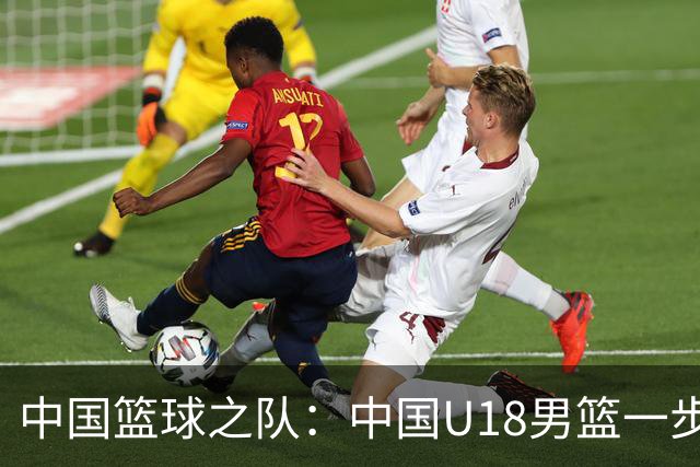 中国篮球之队：中国U18男篮一步一个脚印 用实力和拼搏证明了自己