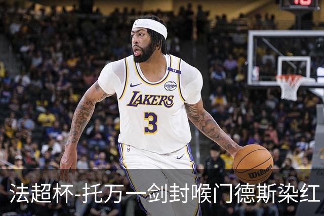 法超杯-托万一剑封喉门德斯染红 朗斯1-0擒大巴黎夺冠